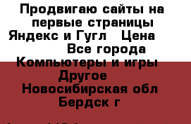 Продвигаю сайты на первые страницы Яндекс и Гугл › Цена ­ 8 000 - Все города Компьютеры и игры » Другое   . Новосибирская обл.,Бердск г.